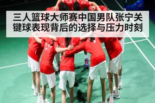 三人篮球大师赛中国男队张宁关键球表现背后的选择与压力时刻 - kaiyun