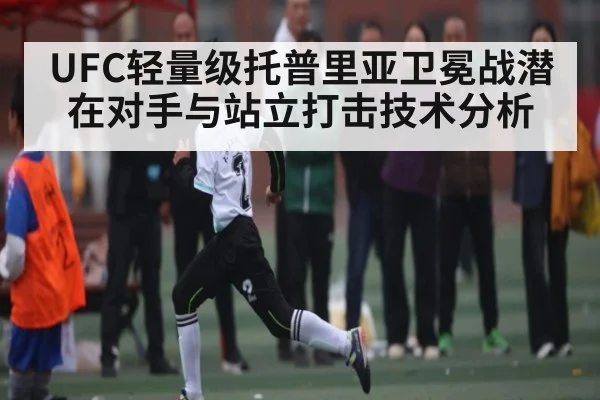 UFC轻量级托普里亚卫冕战潜在对手与站立打击技术分析 | kaiyun