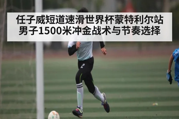 任子威短道速滑世界杯蒙特利尔站男子1500米冲金战术与节奏选择 - kaiyun