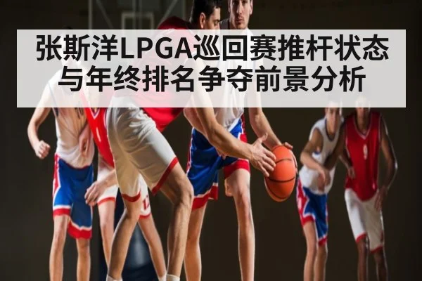 张斯洋LPGA巡回赛推杆状态与年终排名争夺前景分析 - kaiyun