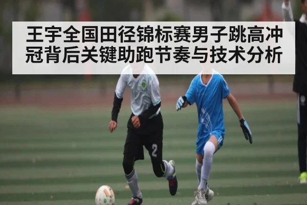 王宇全国田径锦标赛男子跳高冲冠背后关键助跑节奏与技术分析 - kaiyun