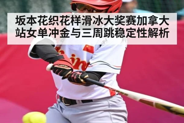 坂本花织花样滑冰大奖赛加拿大站女单冲金与三周跳稳定性解析 - kaiyun