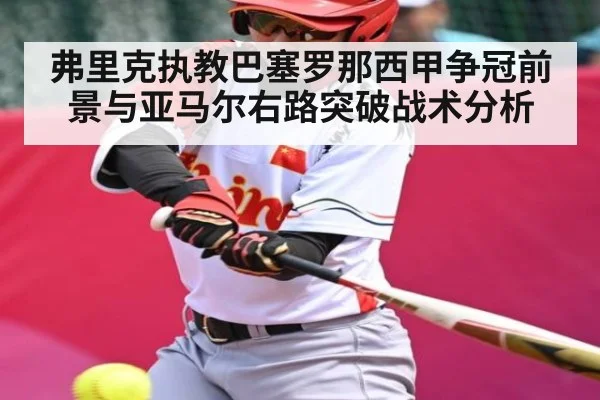 弗里克执教巴塞罗那西甲争冠前景与亚马尔右路突破战术分析